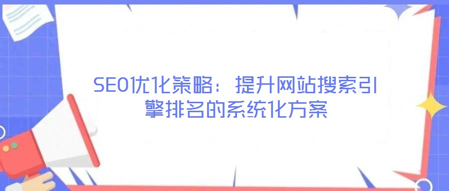 SEO優(yōu)化策略:提升網(wǎng)站搜索引擎排名的系統(tǒng)化方案