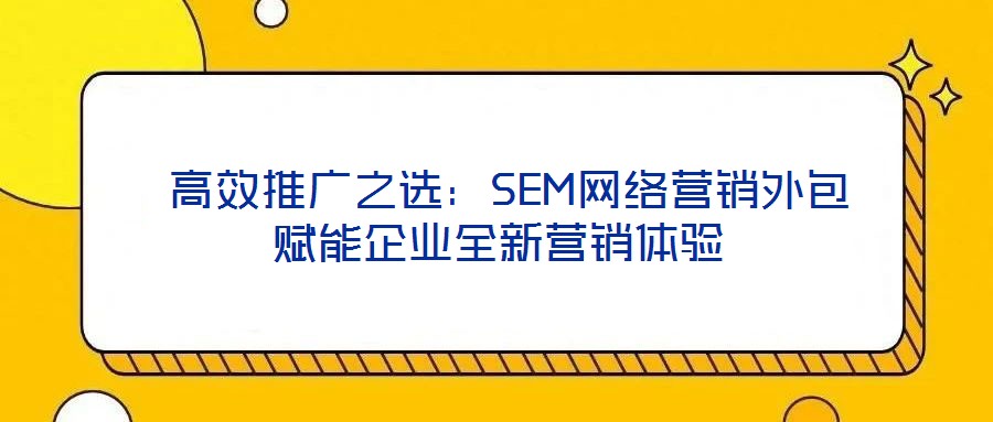 高效推廣之選:SEM網(wǎng)絡(luò)營銷外包賦能企業(yè)全新營銷體驗