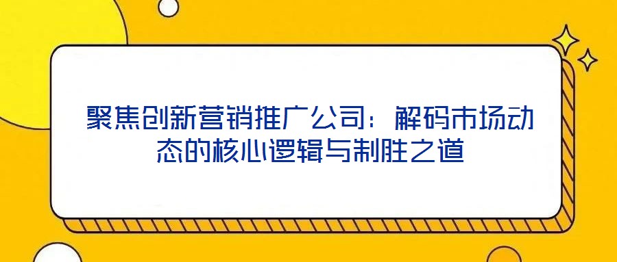 聚焦創(chuàng)新營(yíng)銷推廣公司:解碼市場(chǎng)動(dòng)態(tài)的核心邏輯與制勝之道
