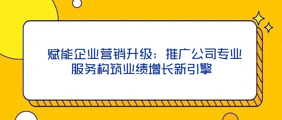 賦能企業營銷升級:推廣公司專業服務構筑業績增長新引擎