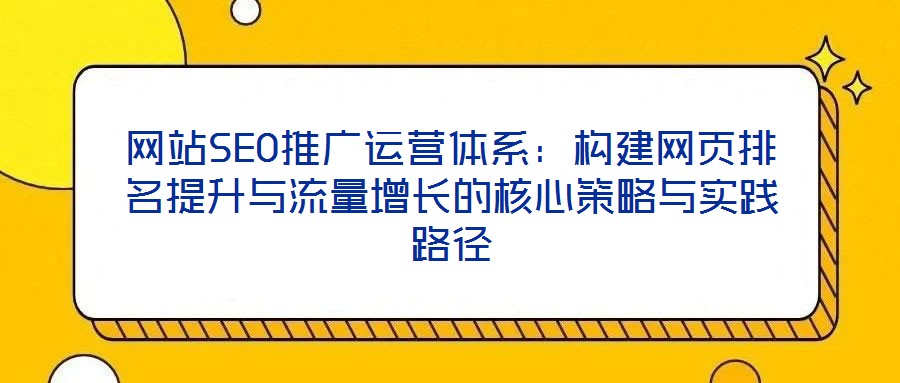 網站SEO推廣運營體系:構建網頁排名提升與流量增長的核心策略與實踐路徑