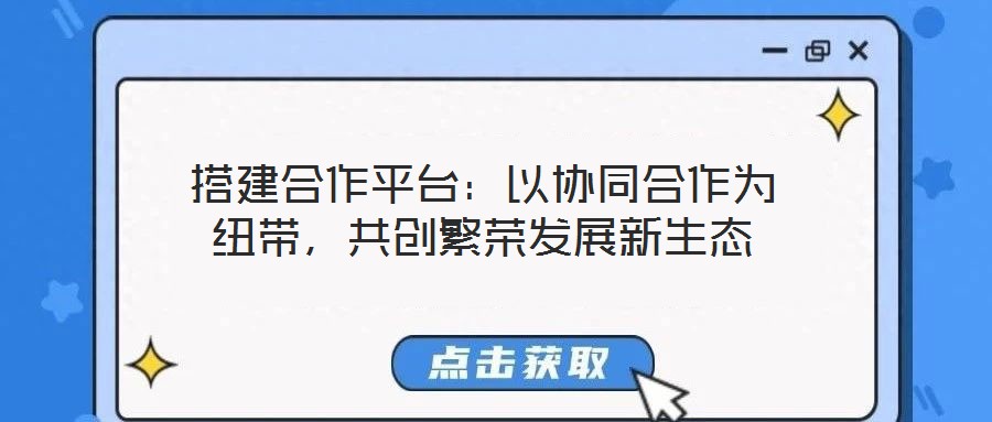 搭建合作平臺:以協同合作為紐帶,共創繁榮發展新生態