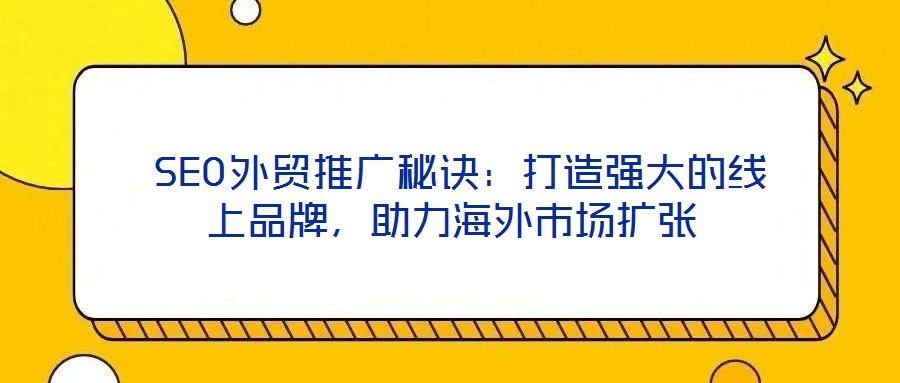 SEO外貿(mào)推廣秘訣:打造強(qiáng)大的線上品牌,助力海外市場擴(kuò)張