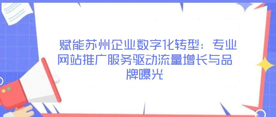 賦能蘇州企業數字化轉型:專業網站推廣服務驅動流量增長與品牌曝光