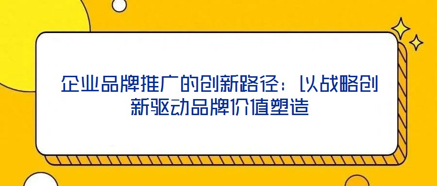 企業品牌推廣的創新路徑:以戰略創新驅動品牌價值塑造