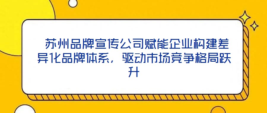 蘇州品牌宣傳公司賦能企業(yè)構(gòu)建差異化品牌體系,驅(qū)動市場競爭格局躍升