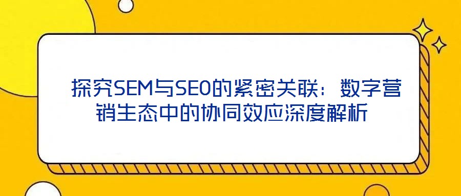 探究SEM與SEO的緊密關(guān)聯(lián):數(shù)字營(yíng)銷生態(tài)中的協(xié)同效應(yīng)深度解析