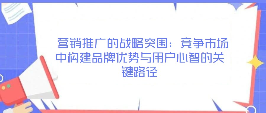 營(yíng)銷推廣的戰(zhàn)略突圍:競(jìng)爭(zhēng)市場(chǎng)中構(gòu)建品牌優(yōu)勢(shì)與用戶心智的關(guān)鍵路徑