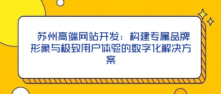 蘇州高端網站開發:構建專屬品牌形象與極致用戶體驗的數字化解決方案