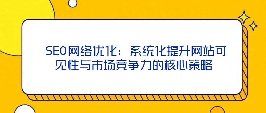 SEO網(wǎng)絡(luò)優(yōu)化:系統(tǒng)化提升網(wǎng)站可見性與市場(chǎng)競(jìng)爭(zhēng)力的核心策略
