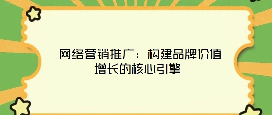 網(wǎng)絡(luò)營銷推廣:構(gòu)建品牌價值增長的核心引擎