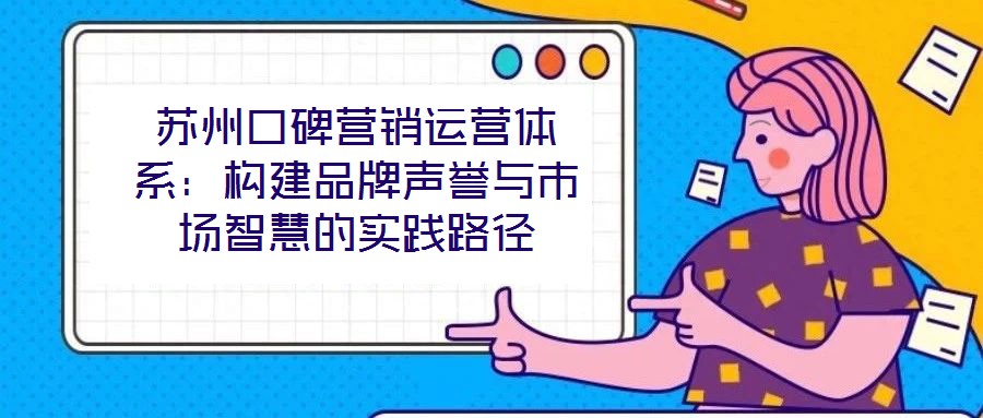 蘇州口碑營銷運營體系:構建品牌聲譽與市場智慧的實踐路徑