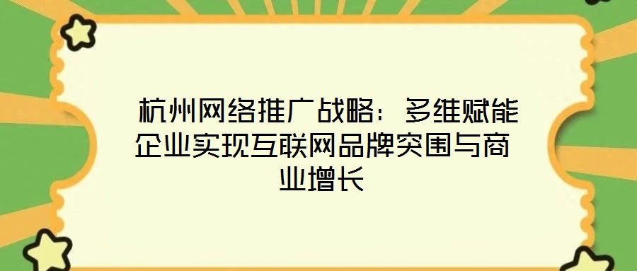 杭州網絡推廣戰略:多維賦能企業實現互聯網品牌突圍與商業增長