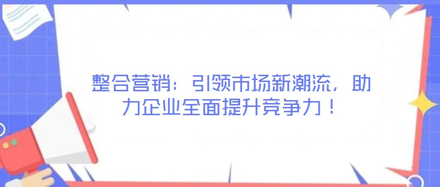 整合營銷:引領市場新潮流,助力企業全面提升競爭力!