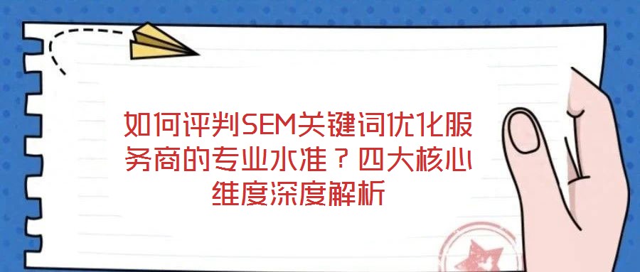 如何評判SEM關鍵詞優化服務商的專業水準？四大核心維度深度解析