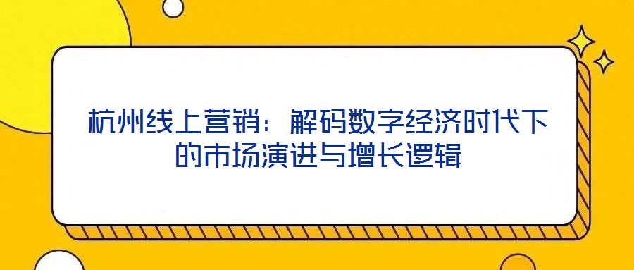 杭州線上營(yíng)銷:解碼數(shù)字經(jīng)濟(jì)時(shí)代下的市場(chǎng)演進(jìn)與增長(zhǎng)邏輯