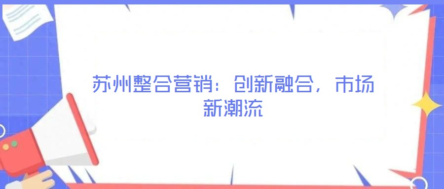 蘇州整合營銷:創(chuàng)新融合,市場新潮流