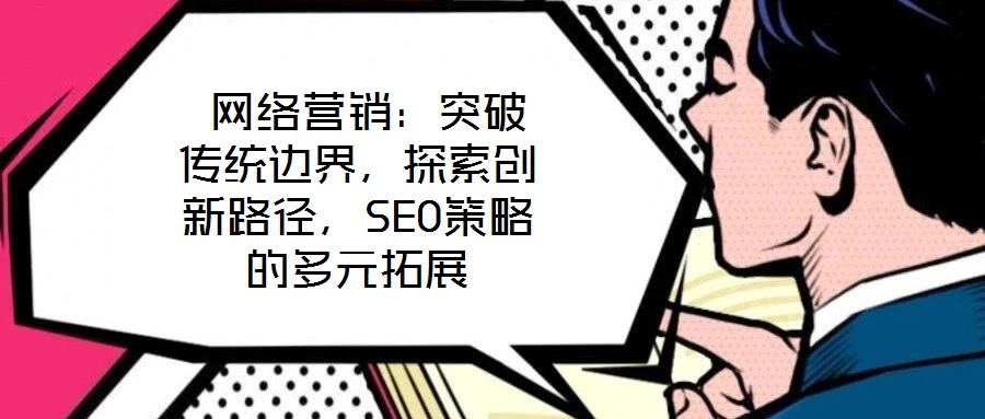  網(wǎng)絡(luò)營銷：突破傳統(tǒng)邊界，探索創(chuàng)新路徑，SEO策略的多元拓展