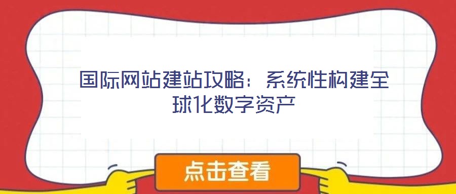 國際網(wǎng)站建站攻略:系統(tǒng)性構建全球化數(shù)字資產