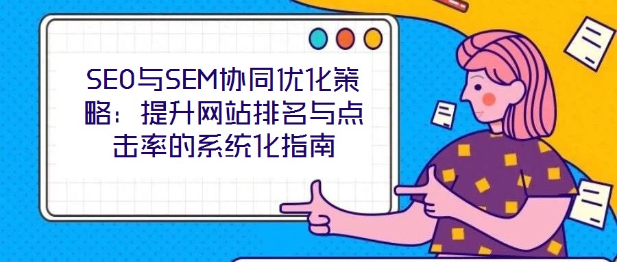 SEO與SEM協同優化策略:提升網站排名與點擊率的系統化指南