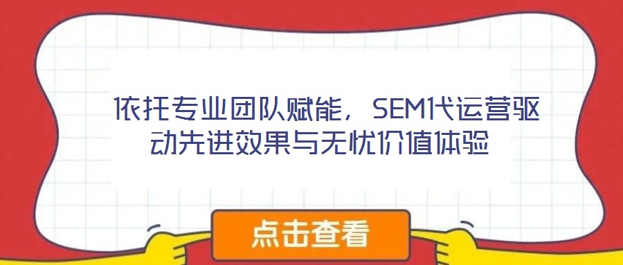 依托專業團隊賦能,SEM代運營驅動先進效果與無憂價值體驗