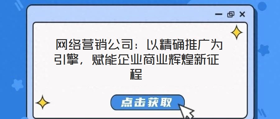 網(wǎng)絡(luò)營(yíng)銷公司:以精確推廣為引擎,賦能企業(yè)商業(yè)輝煌新征程