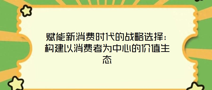 賦能新消費(fèi)時(shí)代的戰(zhàn)略選擇:構(gòu)建以消費(fèi)者為中心的價(jià)值生態(tài)