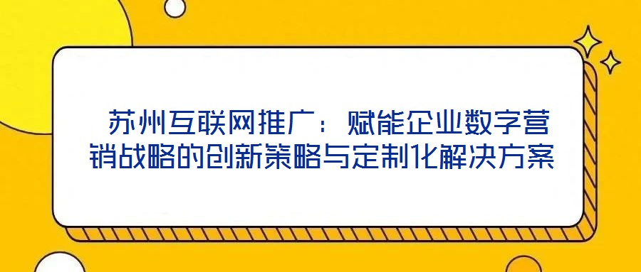  蘇州互聯網推廣：賦能企業數字營銷戰略的創新策略與定制化解決方案