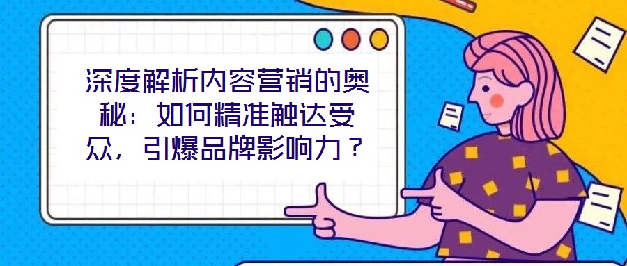 深度解析內容營銷的奧秘:如何精準觸達受眾,引爆品牌影響力?