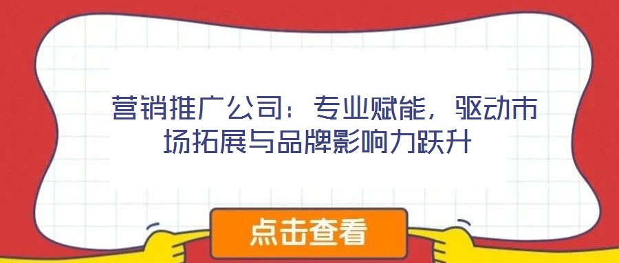  營銷推廣公司：專業賦能，驅動市場拓展與品牌影響力躍升