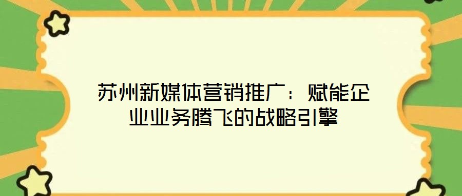 蘇州新媒體營銷推廣:賦能企業業務騰飛的戰略引擎
