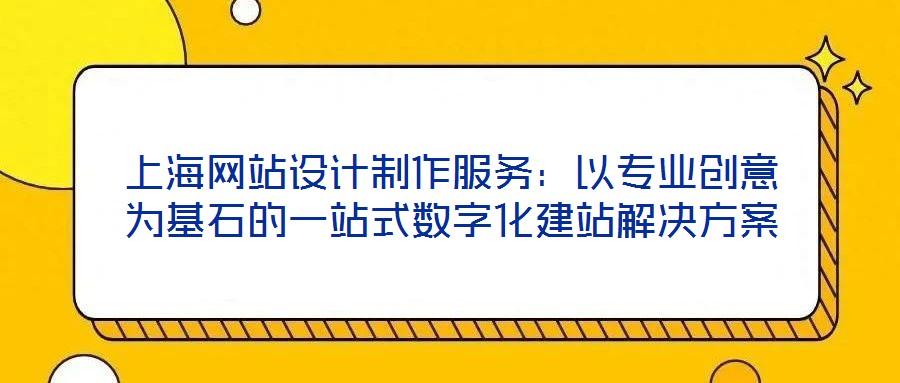 上海網站設計制作服務:以專業創意為基石的一站式數字化建站解決方案
