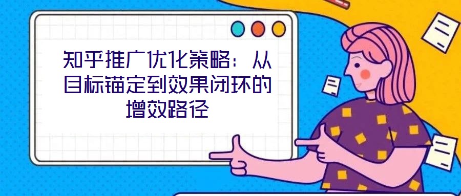 知乎推廣優化策略:從目標錨定到效果閉環的增效路徑
