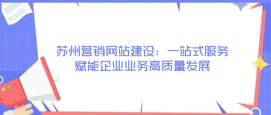 蘇州營(yíng)銷網(wǎng)站建設(shè):一站式服務(wù)賦能企業(yè)業(yè)務(wù)高質(zhì)量發(fā)展