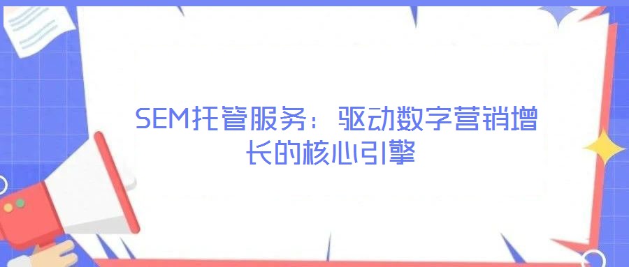 SEM托管服務(wù):驅(qū)動數(shù)字營銷增長的核心引擎