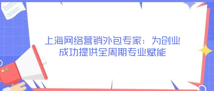 上海網絡營銷外包專家:為創業成功提供全周期專業賦能
