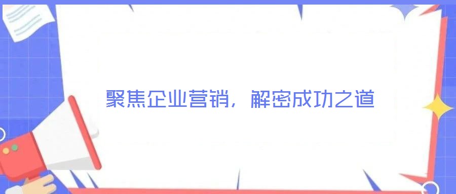 聚焦企業營銷,解密成功之道