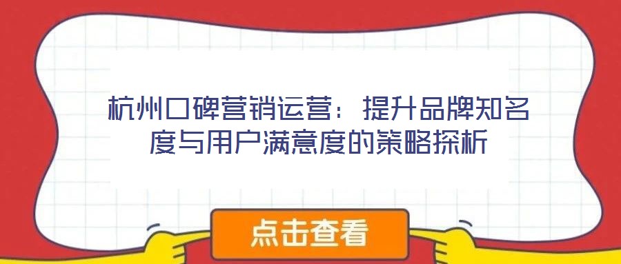 杭州口碑營(yíng)銷運(yùn)營(yíng):提升品牌知名度與用戶滿意度的策略探析