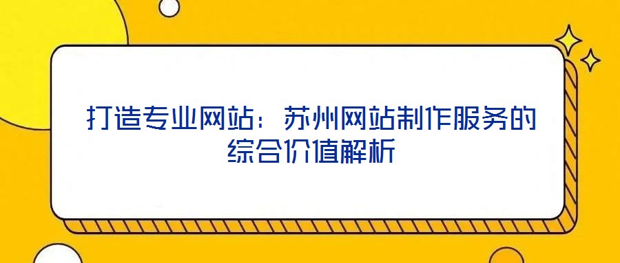 打造專業(yè)網(wǎng)站:蘇州網(wǎng)站制作服務(wù)的綜合價值解析
