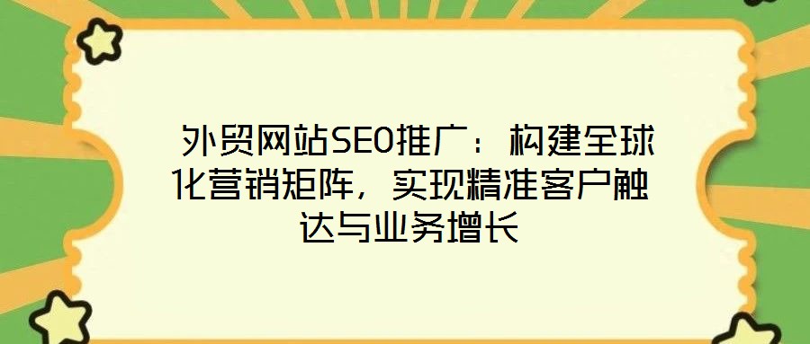 外貿網站SEO推廣:構建全球化營銷矩陣,實現精準客戶觸達與業務增長