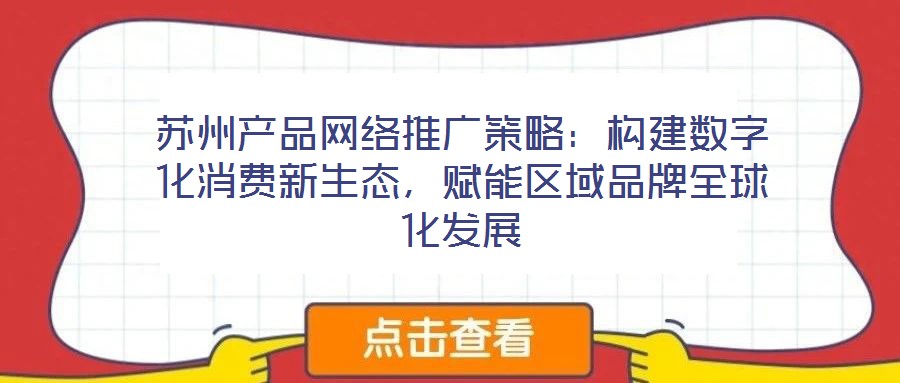 蘇州產品網絡推廣策略:構建數字化消費新生態,賦能區域品牌全球化發展