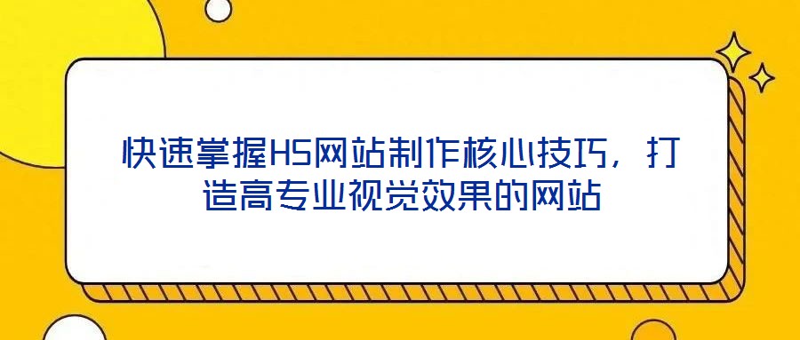 快速掌握H5網站制作核心技巧,打造高專業視覺效果的網站