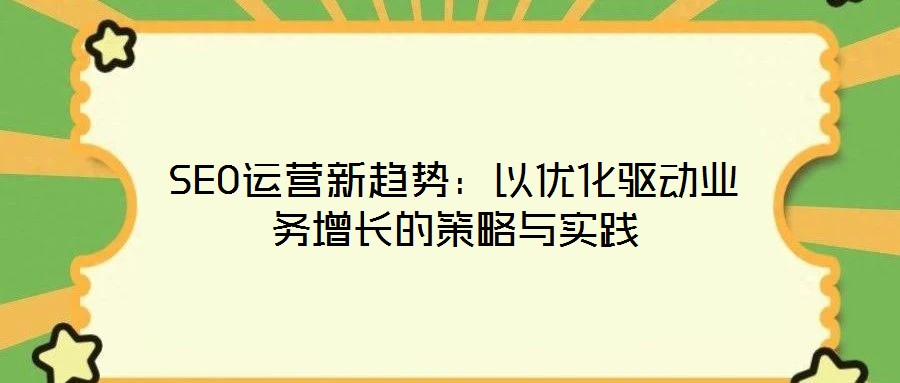 SEO運營新趨勢:以優(yōu)化驅動業(yè)務增長的策略與實踐