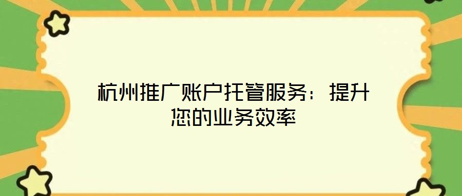 杭州推廣賬戶托管服務(wù):提升您的業(yè)務(wù)效率