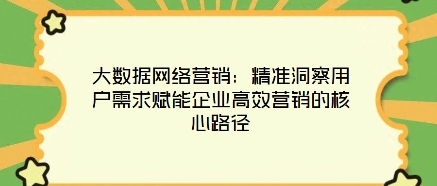 大數據網絡營銷:精準洞察用戶需求賦能企業高效營銷的核心路徑
