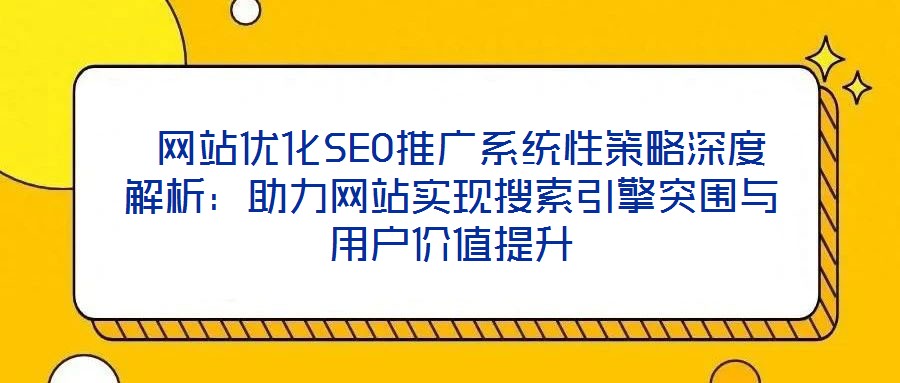  網站優化SEO推廣系統性策略深度解析：助力網站實現搜索引擎突圍與用戶價值提升