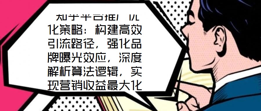 知乎平臺(tái)推廣優(yōu)化策略:構(gòu)建高效引流路徑,強(qiáng)化品牌曝光效應(yīng),深度解析算法邏輯,實(shí)現(xiàn)營(yíng)銷(xiāo)收益最大化