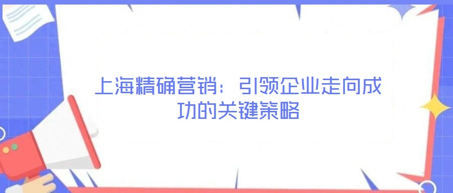 上海精確營銷:引領企業走向成功的關鍵策略
