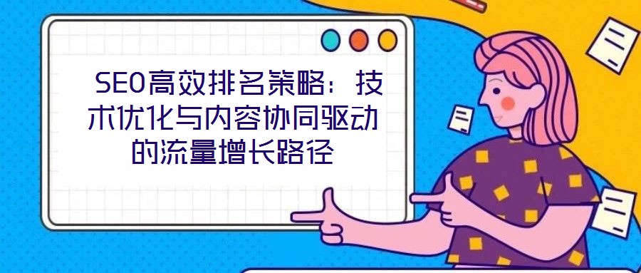 SEO高效排名策略:技術(shù)優(yōu)化與內(nèi)容協(xié)同驅(qū)動(dòng)的流量增長(zhǎng)路徑