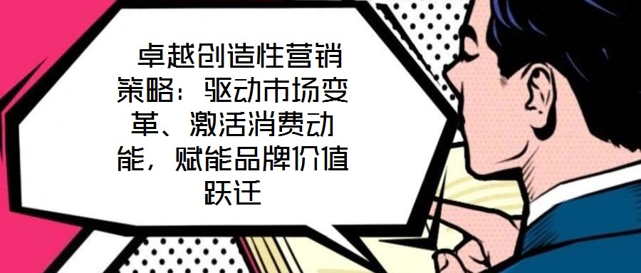 卓越創造性營銷策略:驅動市場變革、激活消費動能,賦能品牌價值躍遷